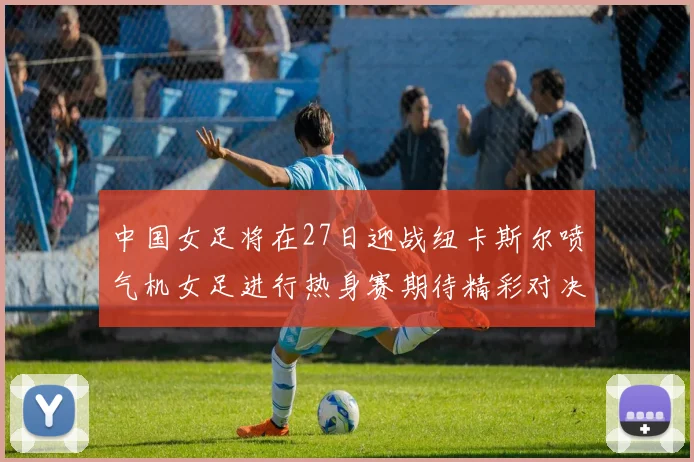 中国女足将在27日迎战纽卡斯尔喷气机女足进行热身赛期待精彩对决