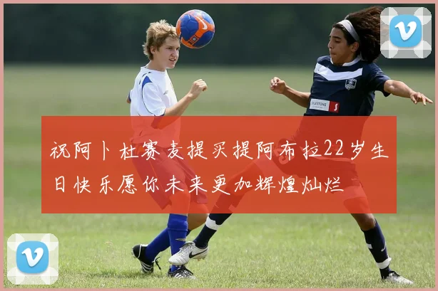 祝阿卜杜赛麦提买提阿布拉22岁生日快乐愿你未来更加辉煌灿烂
