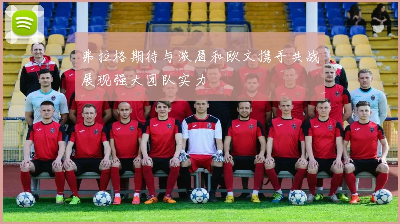 弗拉格期待与浓眉和欧文携手共战展现强大团队实力