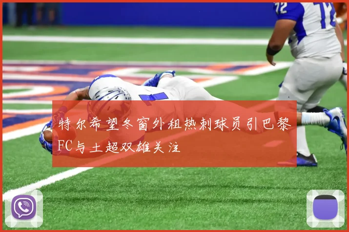 特尔希望冬窗外租热刺球员引巴黎FC与土超双雄关注
