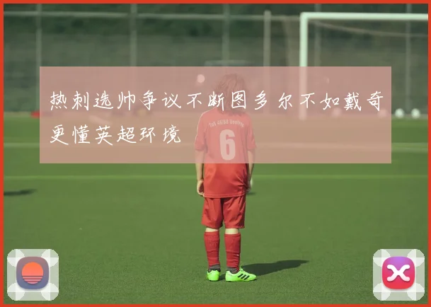 热刺选帅争议不断图多尔不如戴奇更懂英超环境