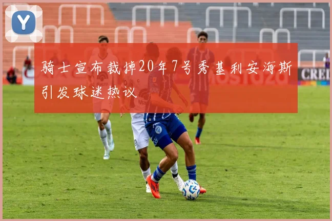 骑士宣布裁掉20年7号秀基利安海斯引发球迷热议