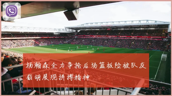 杨瀚森全力争抢后场篮板险被队友截胡展现拼搏精神