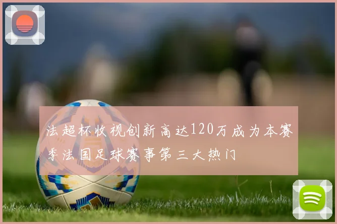 法超杯收视创新高达120万成为本赛季法国足球赛事第三大热门