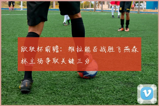 欧联杯前瞻：维拉能否战胜飞燕森林主场争取关键三分