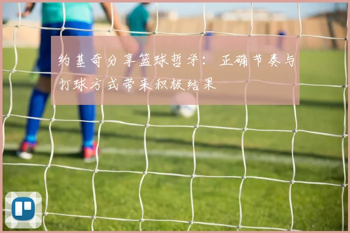 约基奇分享篮球哲学：正确节奏与打球方式带来积极结果