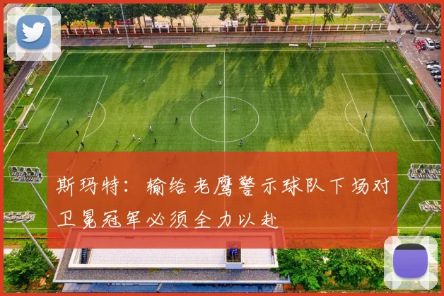 斯玛特：输给老鹰警示球队下场对卫冕冠军必须全力以赴