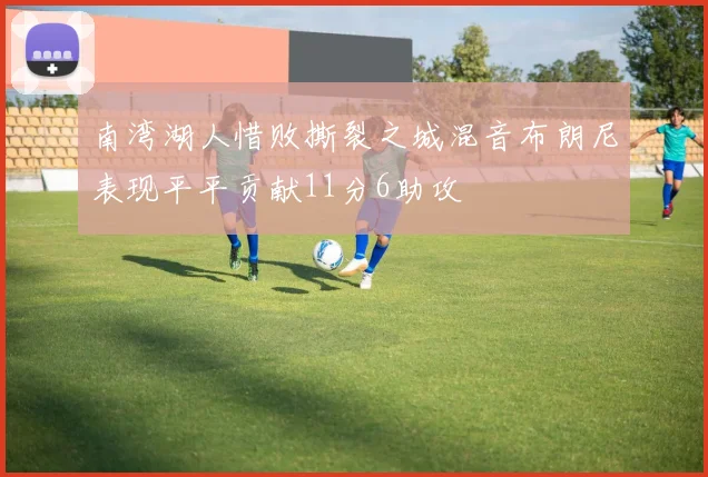 南湾湖人惜败撕裂之城混音布朗尼表现平平贡献11分6助攻