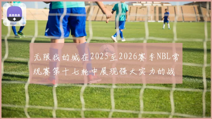 无限我的城在2025至2026赛季NBL常规赛第十七轮中展现强大实力的战报