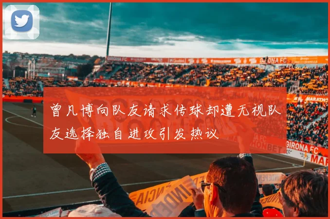 曾凡博向队友请求传球却遭无视队友选择独自进攻引发热议