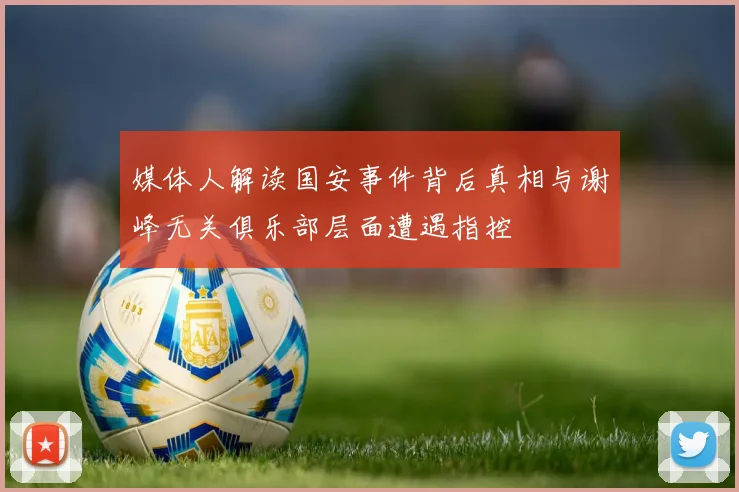 媒体人解读国安事件背后真相与谢峰无关俱乐部层面遭遇指控