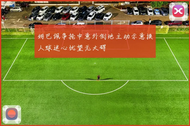 姆巴佩争抢中意外倒地主动示意换人球迷心忧望无大碍