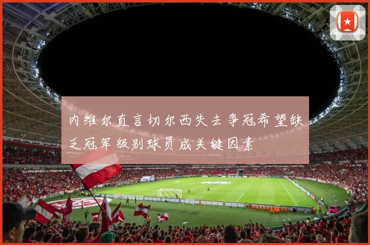 内维尔直言切尔西失去争冠希望缺乏冠军级别球员成关键因素