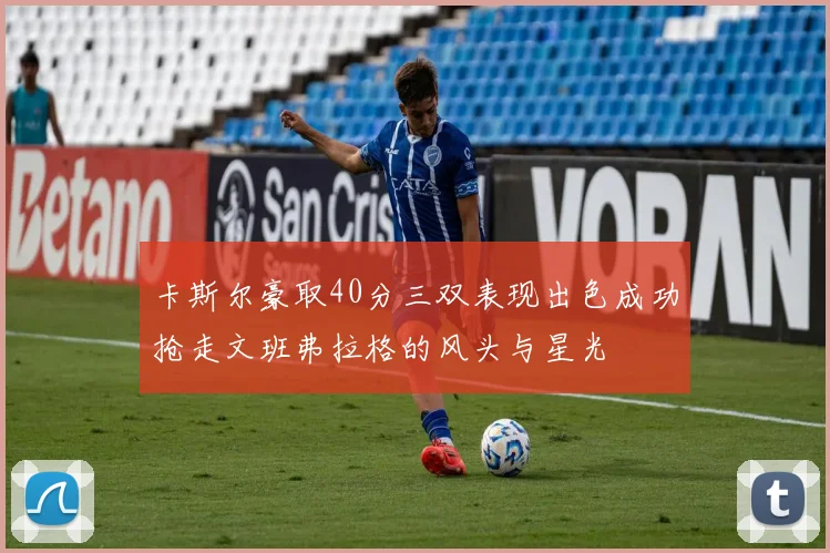卡斯尔豪取40分三双表现出色成功抢走文班弗拉格的风头与星光