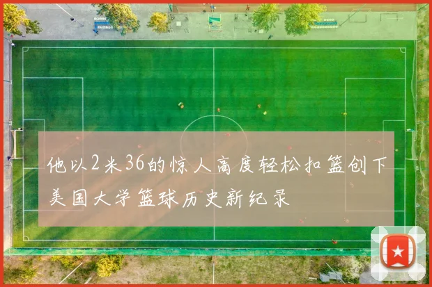 他以2米36的惊人高度轻松扣篮创下美国大学篮球历史新纪录