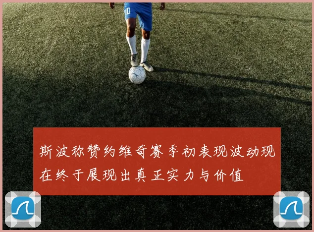 斯波称赞约维奇赛季初表现波动现在终于展现出真正实力与价值