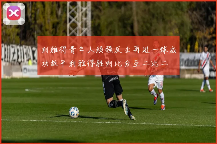 利雅得青年人顽强反击再进一球成功扳平利雅得胜利比分至二比二
