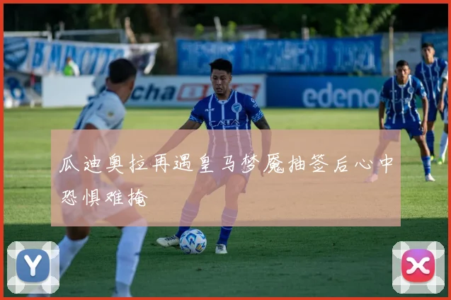 瓜迪奥拉再遇皇马梦魇抽签后心中恐惧难掩