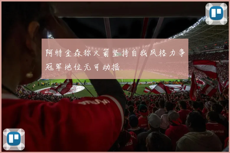 阿特金森称火箭坚持自我风格力争冠军地位无可动摇