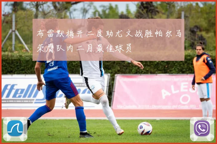 布雷默梅开二度助尤文战胜帕尔马荣膺队内二月最佳球员