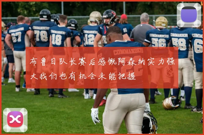 布鲁日队长赛后感慨阿森纳实力强大我们也有机会未能把握
