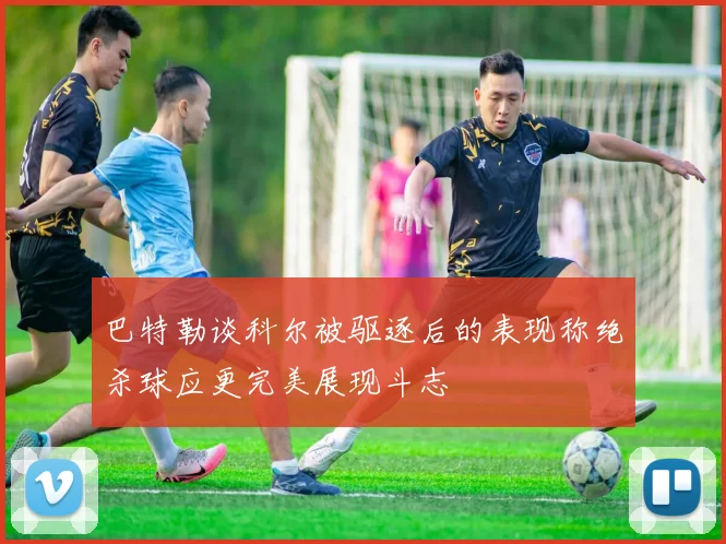 巴特勒谈科尔被驱逐后的表现称绝杀球应更完美展现斗志