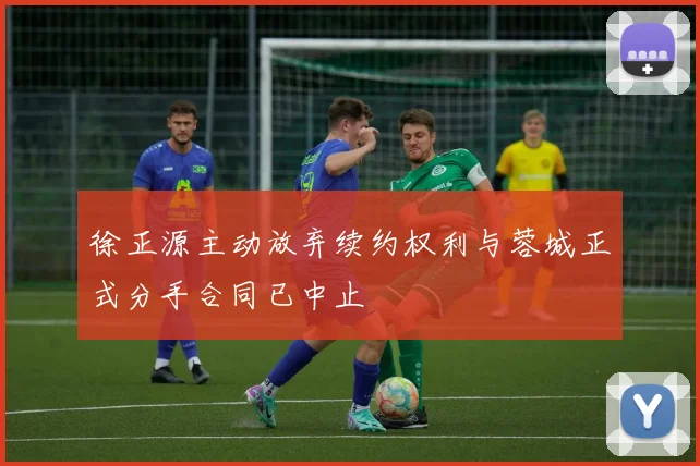 徐正源主动放弃续约权利与蓉城正式分手合同已中止