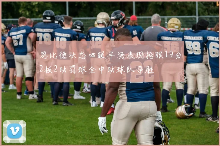 恩比德状态回暖半场表现抢眼19分2板2助罚球全中助球队争胜