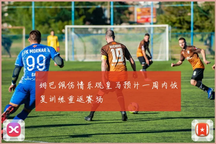 姆巴佩伤情乐观皇马预计一周内恢复训练重返赛场