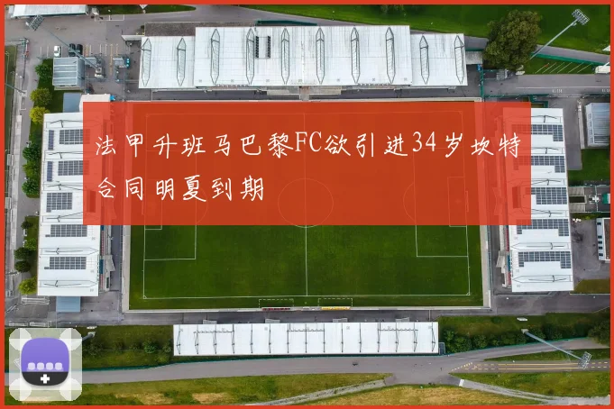法甲升班马巴黎FC欲引进34岁坎特合同明夏到期