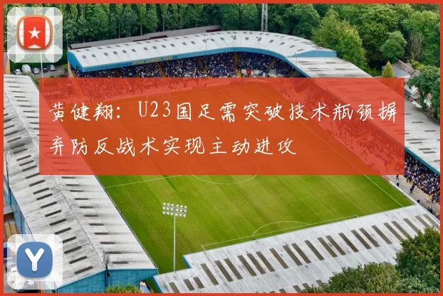黄健翔：U23国足需突破技术瓶颈摒弃防反战术实现主动进攻