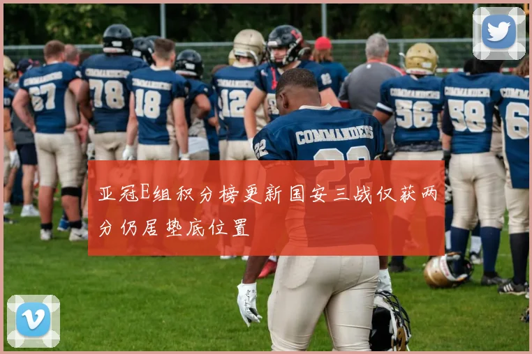 亚冠E组积分榜更新国安三战仅获两分仍居垫底位置