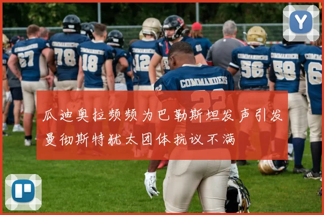 瓜迪奥拉频频为巴勒斯坦发声引发曼彻斯特犹太团体抗议不满
