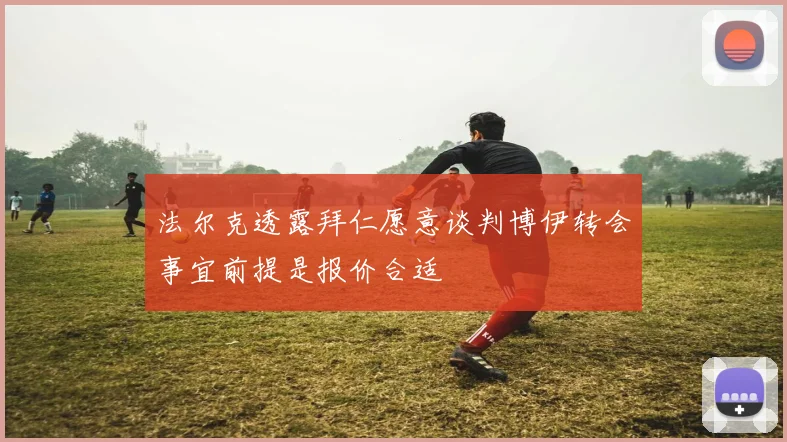 法尔克透露拜仁愿意谈判博伊转会事宜前提是报价合适