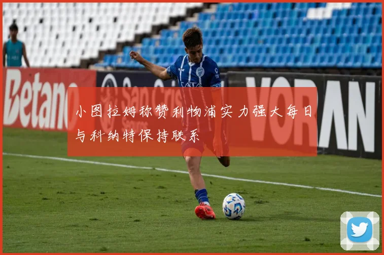 小图拉姆称赞利物浦实力强大每日与科纳特保持联系