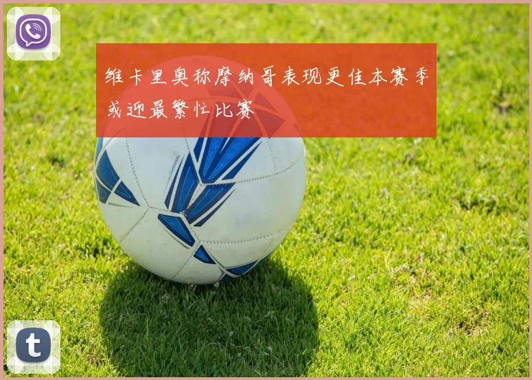 维卡里奥称摩纳哥表现更佳本赛季或迎最繁忙比赛