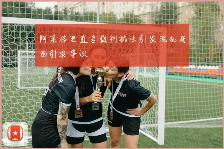 阿莱格里直言裁判执法引发混乱局面引发争议