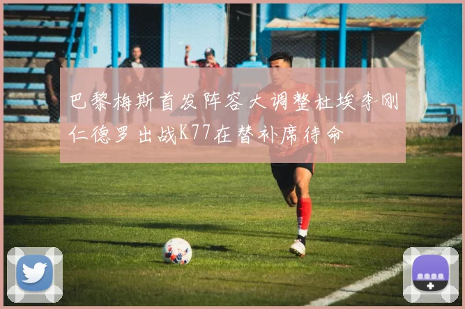 巴黎梅斯首发阵容大调整杜埃李刚仁德罗出战K77在替补席待命