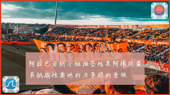 阿拉巴分析小组抽签结果阿根廷最具挑战性奥地利力争顺利晋级