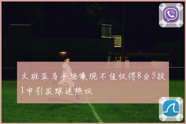 文班亚马半场表现不佳仅得8分5投1中引发球迷热议