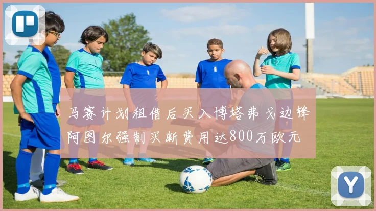 马赛计划租借后买入博塔弗戈边锋阿图尔强制买断费用达800万欧元