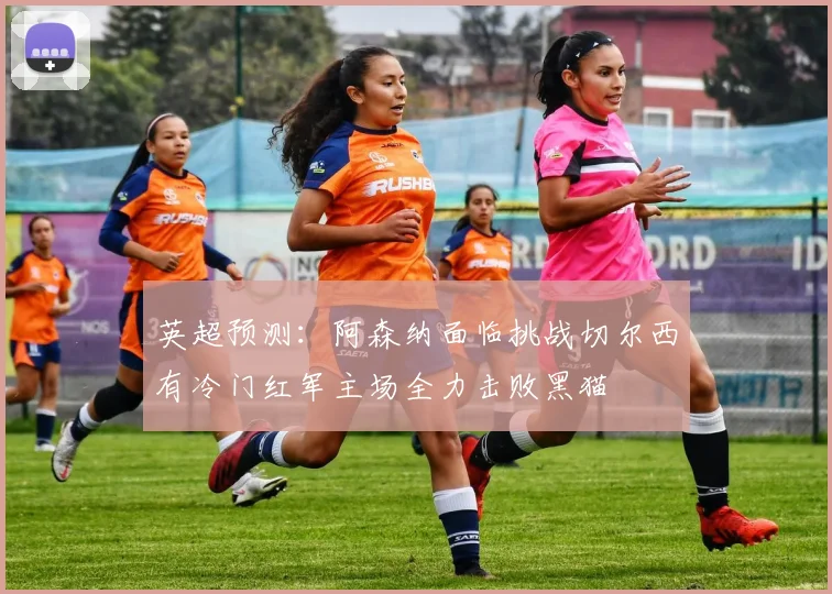 英超预测：阿森纳面临挑战切尔西有冷门红军主场全力击败黑猫