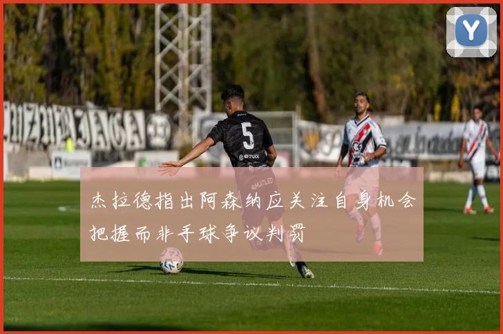 杰拉德指出阿森纳应关注自身机会把握而非手球争议判罚