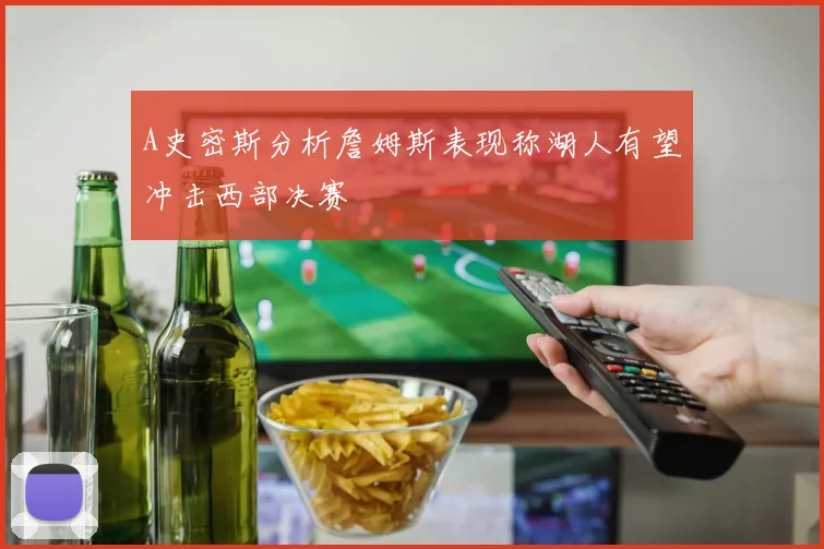 A史密斯分析詹姆斯表现称湖人有望冲击西部决赛
