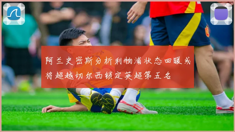 阿兰史密斯分析利物浦状态回暖或将超越切尔西锁定英超第五名