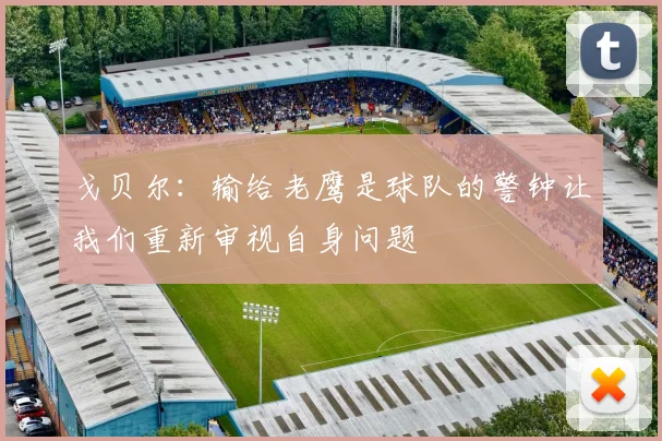 戈贝尔：输给老鹰是球队的警钟让我们重新审视自身问题