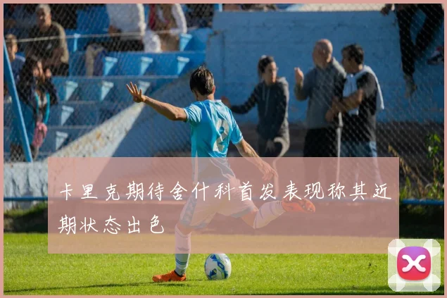 卡里克期待舍什科首发表现称其近期状态出色