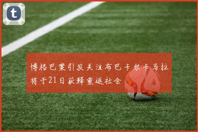 博格巴案引发关注布巴卡尔卡马拉将于21日获释重返社会