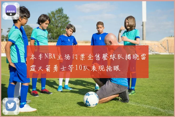 本季NBA主场门票全售罄球队揭晓雷霆火箭勇士等10队表现抢眼