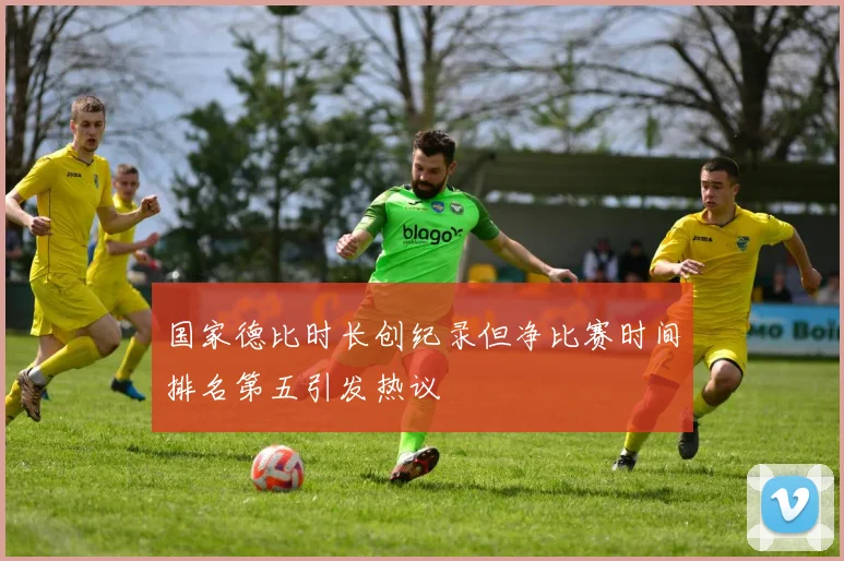国家德比时长创纪录但净比赛时间排名第五引发热议
